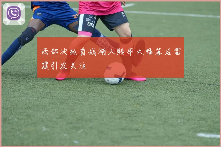 西部次轮首战湖人赔率大幅落后雷霆引发关注