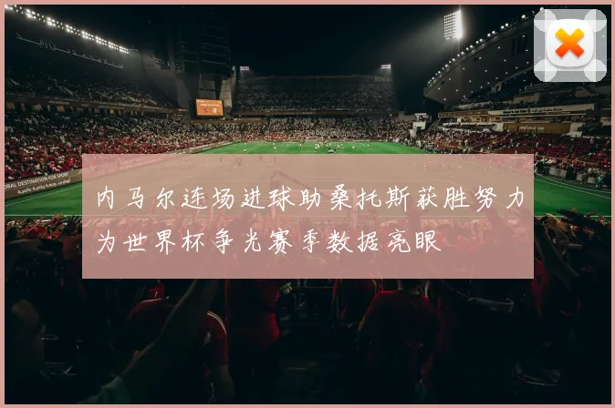 内马尔连场进球助桑托斯获胜努力为世界杯争光赛季数据亮眼