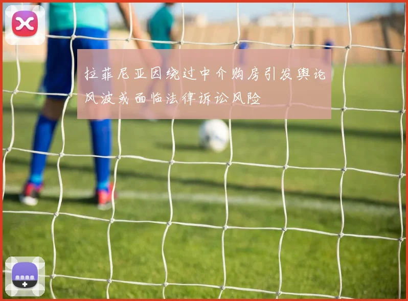 拉菲尼亚因绕过中介购房引发舆论风波或面临法律诉讼风险