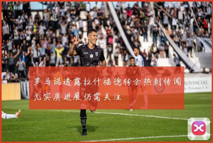 罗马诺透露拉什福德转会热刺传闻无实质进展仍需关注