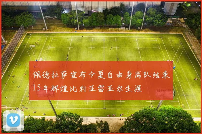 佩德拉萨宣布今夏自由身离队结束15年辉煌比利亚雷亚尔生涯