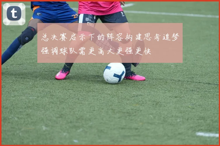总决赛启示下的阵容构建思考追梦强调球队需更高大更强更快