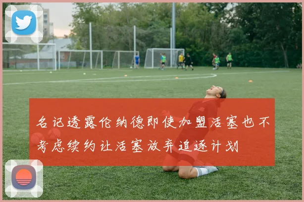 名记透露伦纳德即使加盟活塞也不考虑续约让活塞放弃追逐计划
