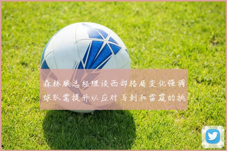 森林狼总经理谈西部格局变化强调球队需提升以应对马刺和雷霆的挑战