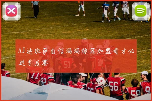 AJ迪班萨自信满满称若加盟奇才必进季后赛