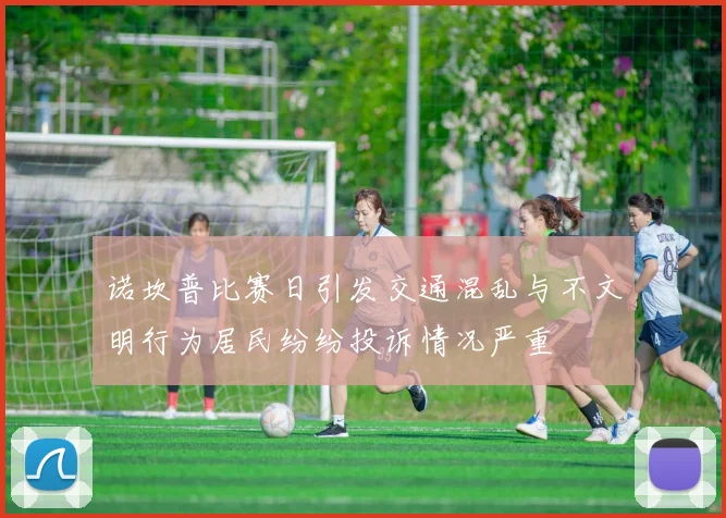 诺坎普比赛日引发交通混乱与不文明行为居民纷纷投诉情况严重