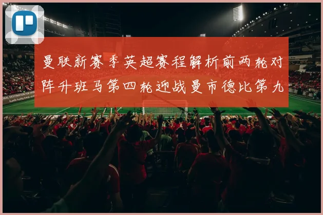 曼联新赛季英超赛程解析前两轮对阵升班马第四轮迎战曼市德比第九轮挑战蓝军