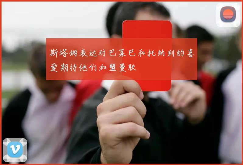 斯塔姆表达对巴莱巴和托纳利的喜爱期待他们加盟曼联