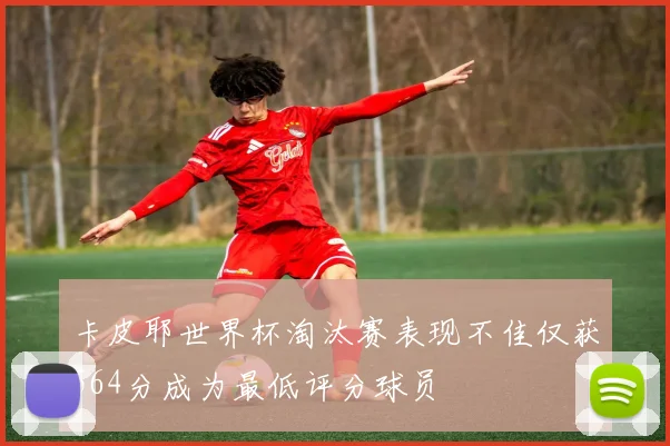 卡皮耶世界杯淘汰赛表现不佳仅获564分成为最低评分球员