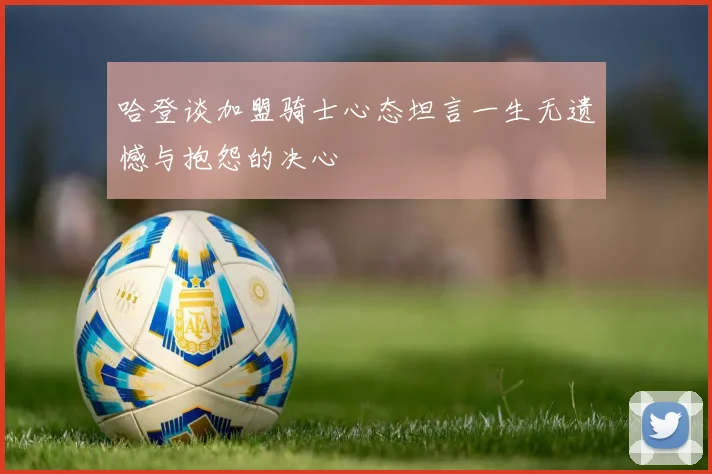 哈登谈加盟骑士心态坦言一生无遗憾与抱怨的决心