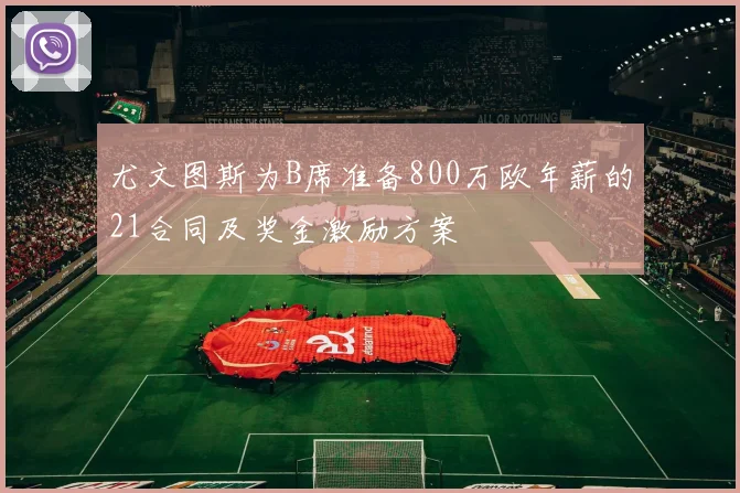 尤文图斯为B席准备800万欧年薪的21合同及奖金激励方案