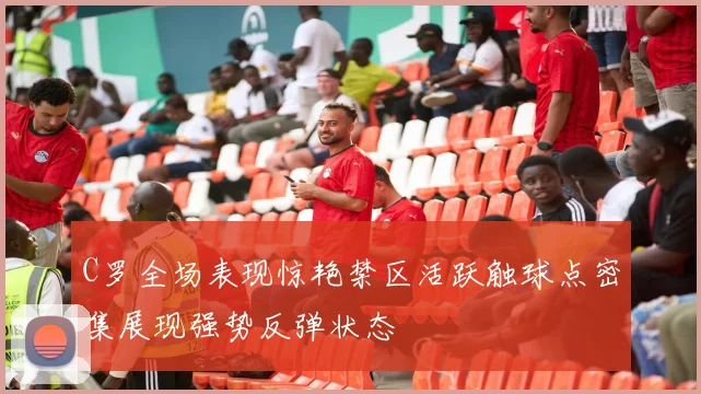 C罗全场表现惊艳禁区活跃触球点密集展现强势反弹状态