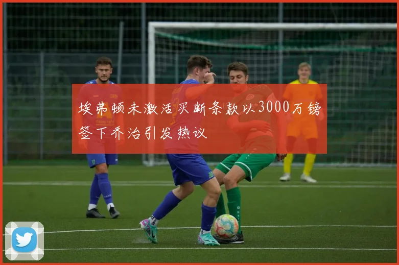 埃弗顿未激活买断条款以3000万镑签下乔治引发热议