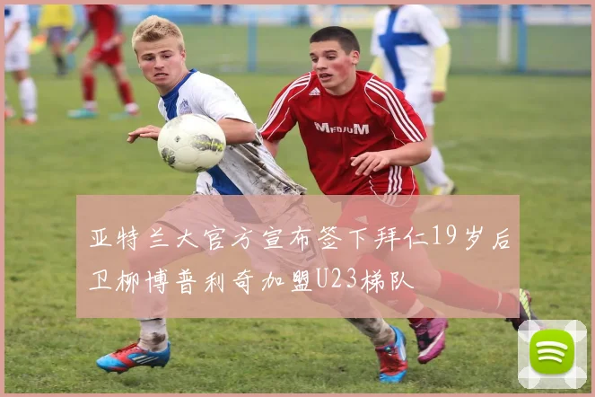 亚特兰大官方宣布签下拜仁19岁后卫柳博普利奇加盟U23梯队