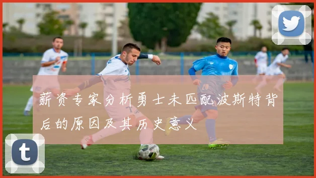 薪资专家分析勇士未匹配波斯特背后的原因及其历史意义