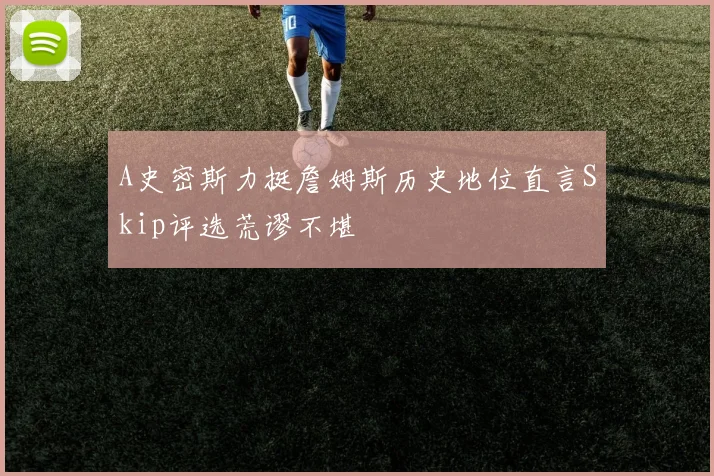 A史密斯力挺詹姆斯历史地位直言Skip评选荒谬不堪