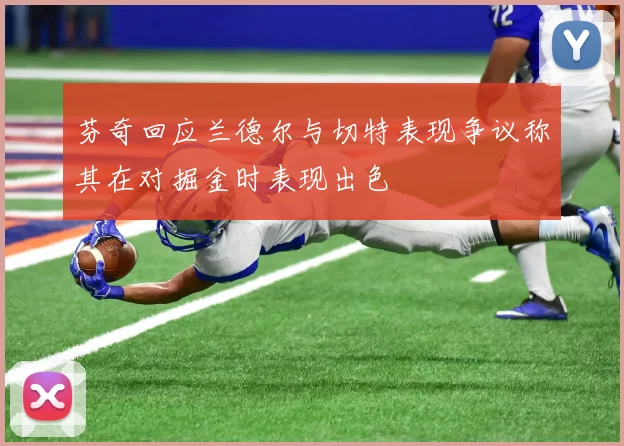 芬奇回应兰德尔与切特表现争议称其在对掘金时表现出色