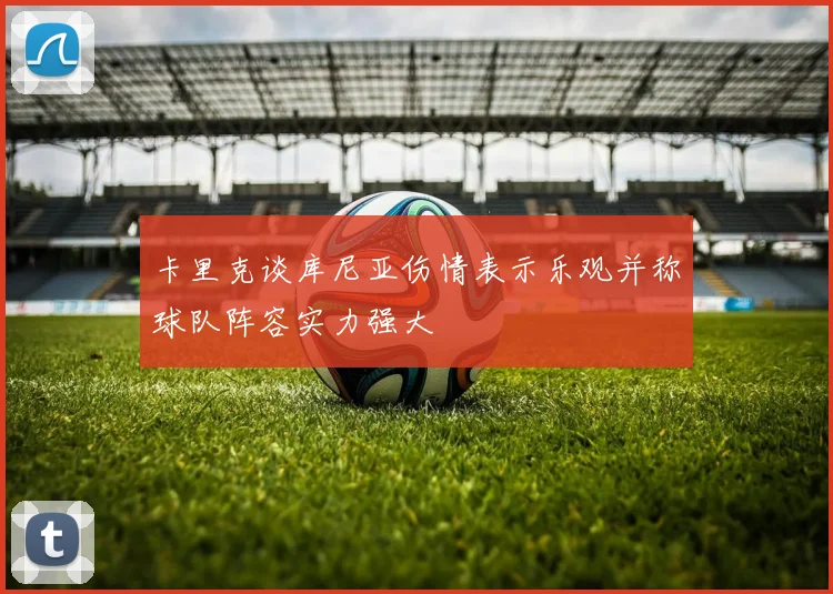 卡里克谈库尼亚伤情表示乐观并称球队阵容实力强大
