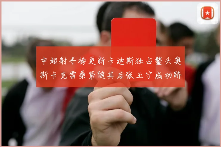 中超射手榜更新卡迪斯独占鳌头奥斯卡克雷桑紧随其后张玉宁成功跻身前十