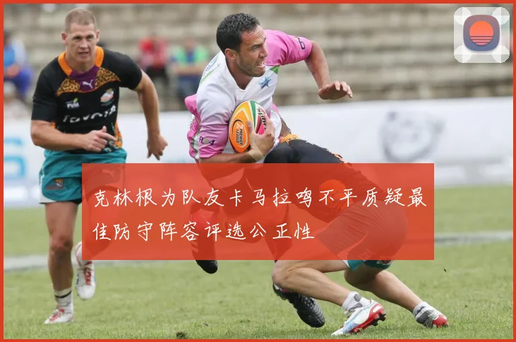 克林根为队友卡马拉鸣不平质疑最佳防守阵容评选公正性