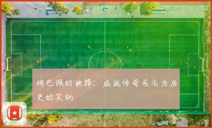 姆巴佩的抉择：成就传奇或沦为历史的笑柄